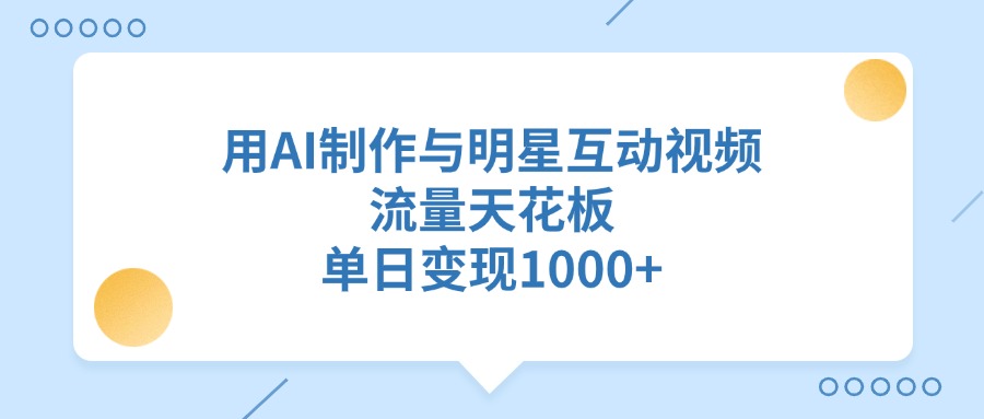 用AI制作与明星互动视频，单日变现1000+，流量天花板