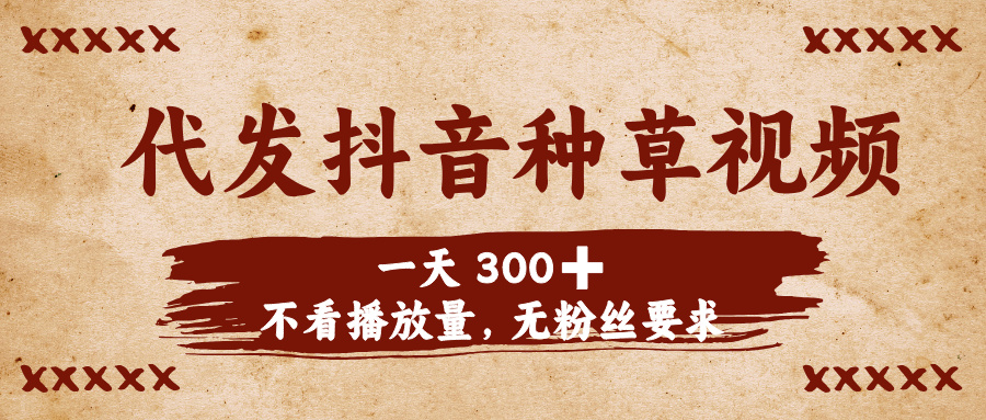 代发抖音种草视频，一天300，不看播放量，无粉丝要求